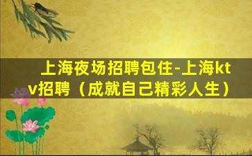 上海夜场招聘包住-上海ktv招聘（成就自己精彩人生）