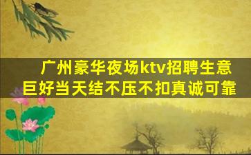 广州豪华夜场ktv招聘生意巨好当天结不压不扣真诚可靠